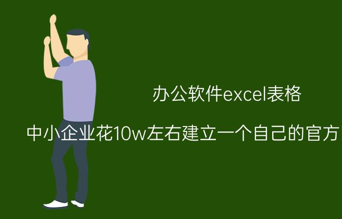 办公软件excel表格 中小企业花10w左右建立一个自己的官方网站靠谱吗？